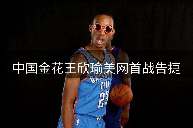 中国金花王欣瑜美网首战告捷